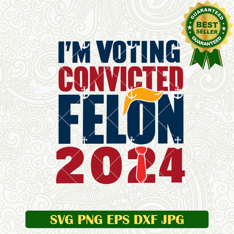 Im Voting Convicted Felton 2024 Trump SVG, Trump 2024 SVG PNG